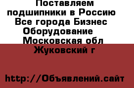 Поставляем подшипники в Россию - Все города Бизнес » Оборудование   . Московская обл.,Жуковский г.